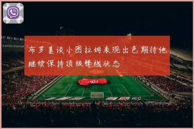 布罗基谈小图拉姆表现出色期待他继续保持顶级锋线状态